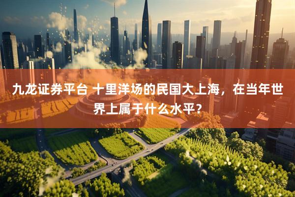 九龙证券平台 十里洋场的民国大上海，在当年世界上属于什么水平？