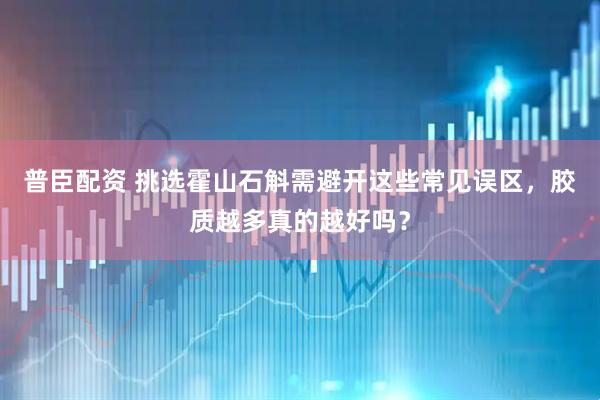 普臣配资 挑选霍山石斛需避开这些常见误区，胶质越多真的越好吗？