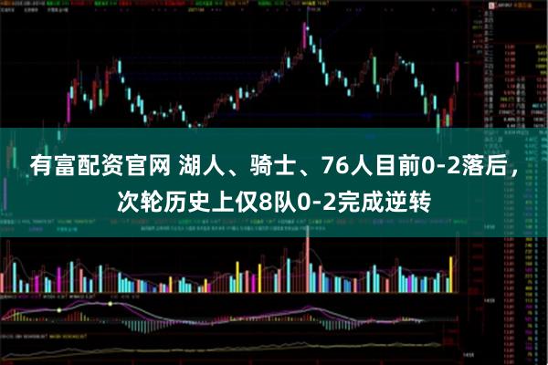 有富配资官网 湖人、骑士、76人目前0-2落后，次轮历史上仅8队0-2完成逆转