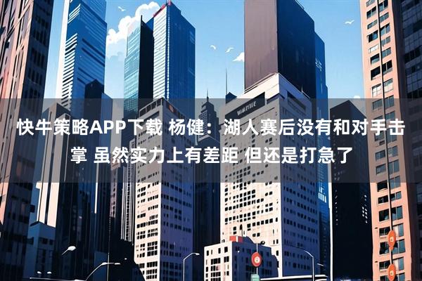 快牛策略APP下载 杨健：湖人赛后没有和对手击掌 虽然实力上有差距 但还是打急了
