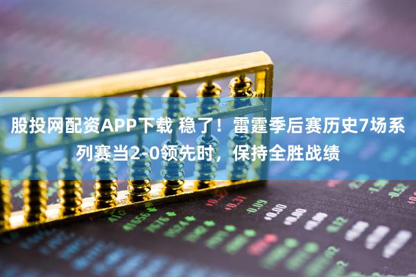股投网配资APP下载 稳了！雷霆季后赛历史7场系列赛当2-0领先时，保持全胜战绩