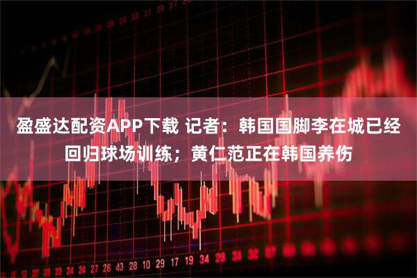 盈盛达配资APP下载 记者：韩国国脚李在城已经回归球场训练；黄仁范正在韩国养伤