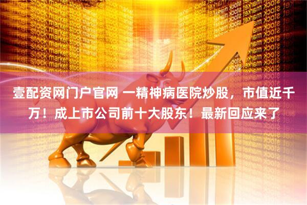 壹配资网门户官网 一精神病医院炒股，市值近千万！成上市公司前十大股东！最新回应来了