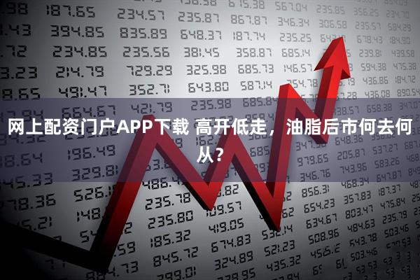 网上配资门户APP下载 高开低走，油脂后市何去何从？