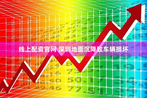 线上配资官网 深圳地面沉降致车辆损坏