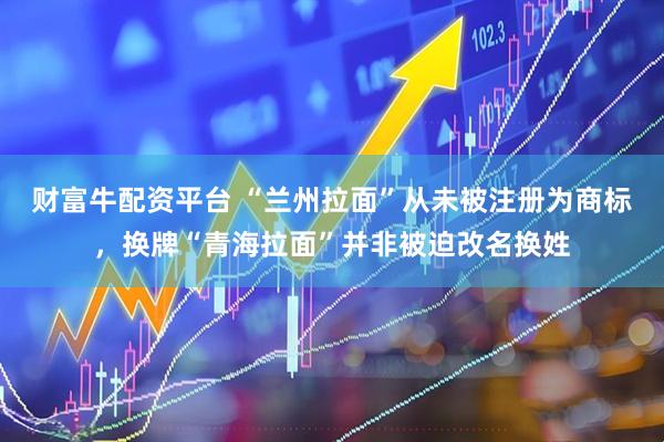 财富牛配资平台 “兰州拉面”从未被注册为商标，换牌“青海拉面”并非被迫改名换姓