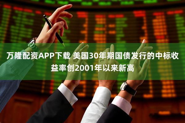 万隆配资APP下载 美国30年期国债发行的中标收益率创2001年以来新高