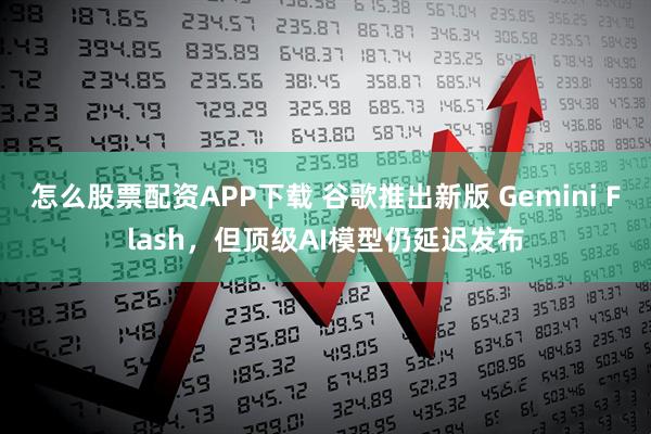 怎么股票配资APP下载 谷歌推出新版 Gemini Flash，但顶级AI模型仍延迟发布