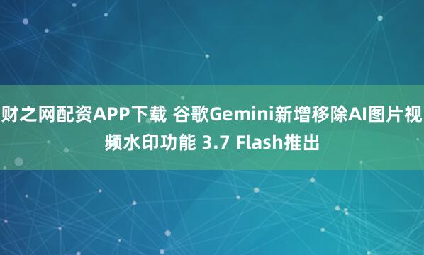 财之网配资APP下载 谷歌Gemini新增移除AI图片视频水印功能 3.7 Flash推出