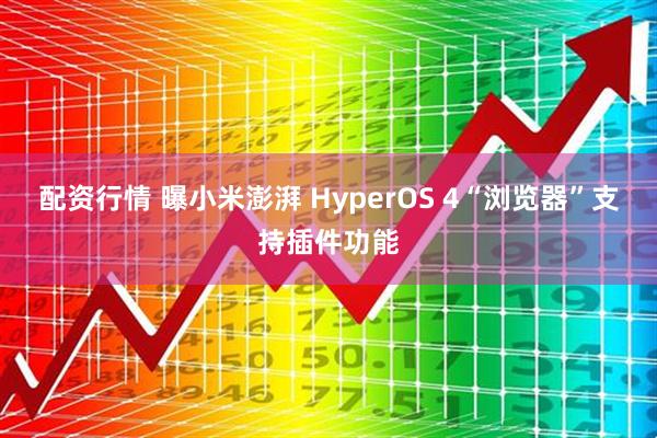 配资行情 曝小米澎湃 HyperOS 4“浏览器”支持插件功能
