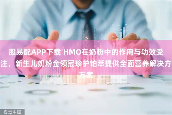 股易配APP下载 HMO在奶粉中的作用与功效受关注，新生儿奶粉金领冠珍护铂萃提供全面营养解决方案