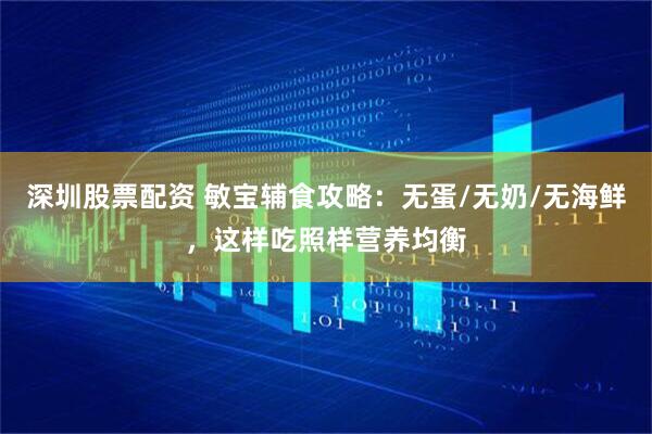 深圳股票配资 敏宝辅食攻略：无蛋/无奶/无海鲜，这样吃照样营养均衡