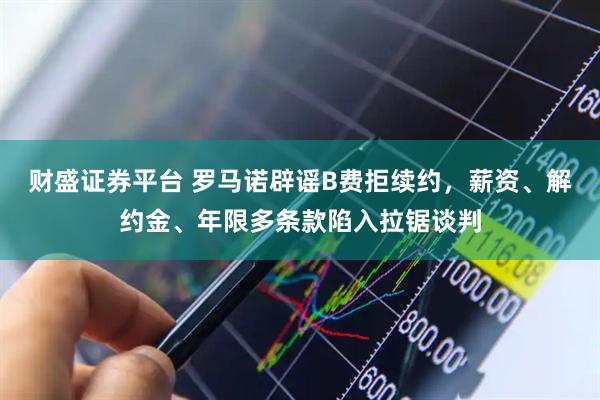 财盛证券平台 罗马诺辟谣B费拒续约，薪资、解约金、年限多条款陷入拉锯谈判